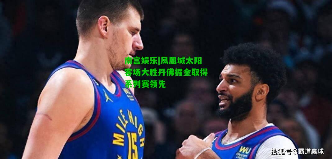 凤凰城太阳客场大胜丹佛掘金取得系列赛领先
