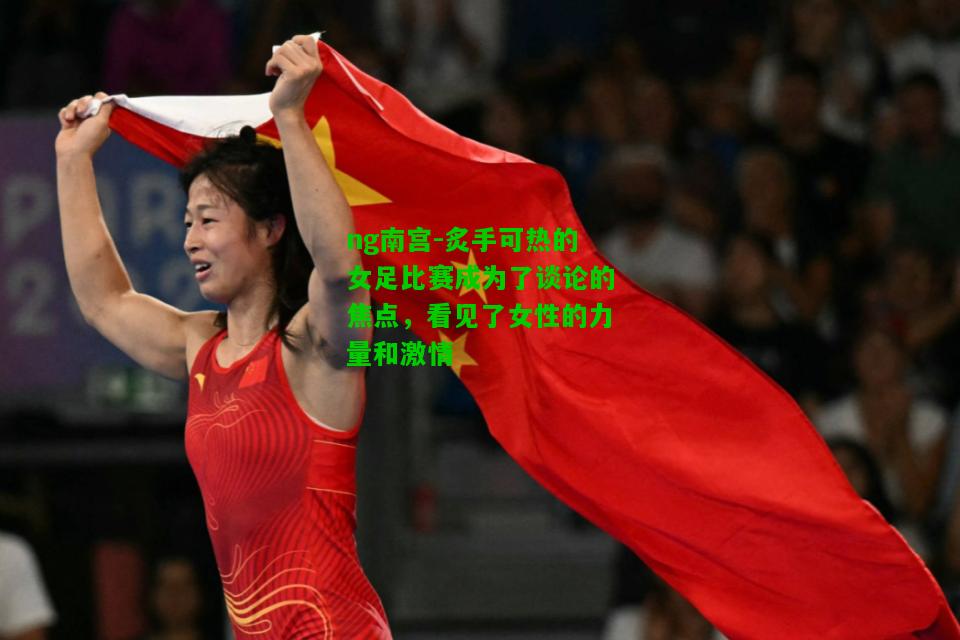 炙手可热的女足比赛成为了谈论的焦点，看见了女性的力量和激情